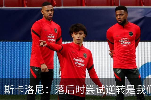 斯卡洛尼：落后时尝试逆转是我们毕生都在做的事情，会继续做下去
